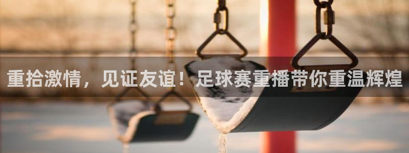 678体育最新官网：重拾激情，见证友谊！足球赛重播带你重温辉