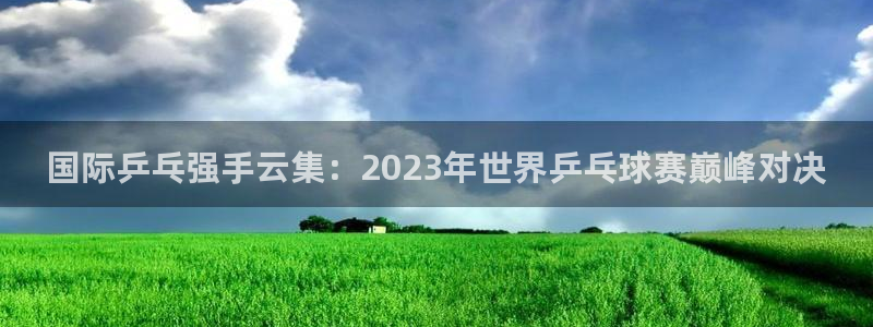678体育苹果版下载：国际乒乓强手云集：2023年世界乒乓球