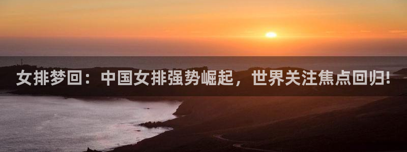  678体育怎么样：女排梦回：中国女排强势崛起，世界关注焦点回